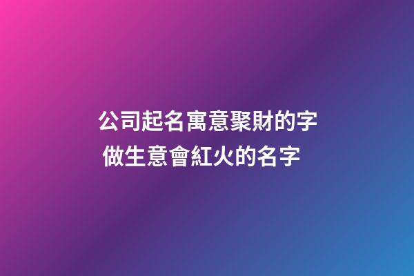公司起名寓意聚財的字 做生意會紅火的名字